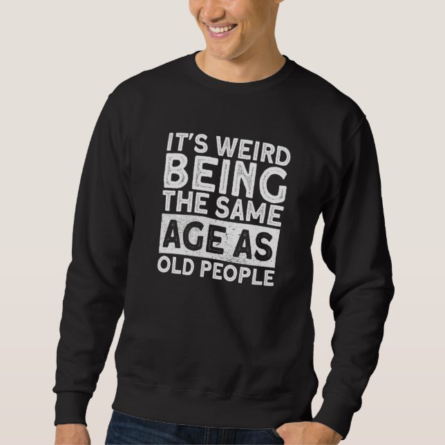 It's Weird Being The Same Age As Old People Funny  Sweatshirt (Front)