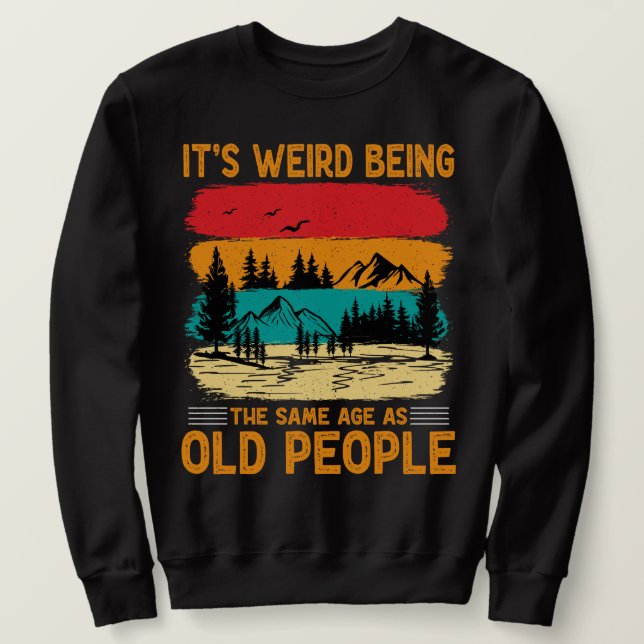 It's Weird Being The Same Age As Old People Funny  Sweatshirt (Design Front)