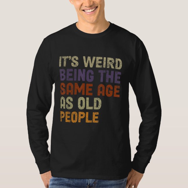 It's Weird Being The Same Age As Old People-Funny  T-Shirt (Front)