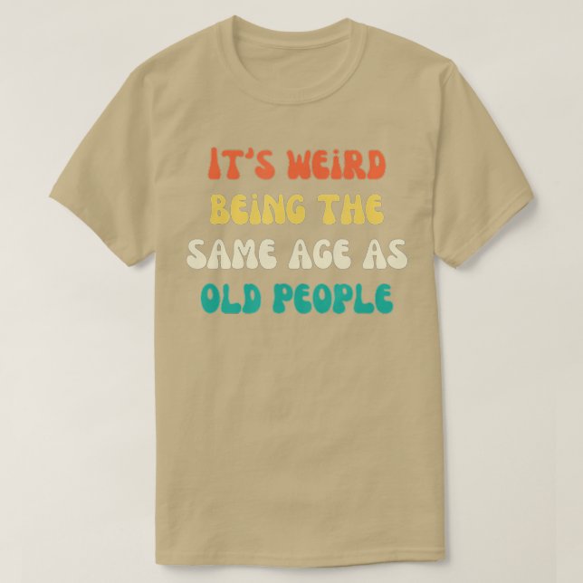It's Weird Being The Same Age As Old People Funny  T-Shirt (Design Front)