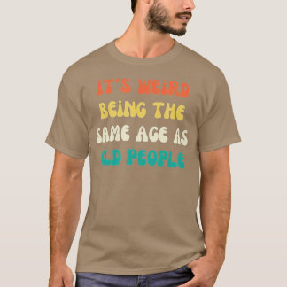It's Weird Being The Same Age As Old People Funny  T-Shirt