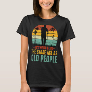 It's Weird Being The Same Age As Old People Funny  T-Shirt