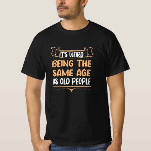 Its Weird Being The Same Age As Old People Funny  T_Shirt