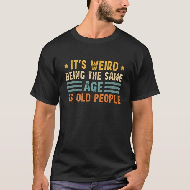 It's Weird Being The Same Age As Old People Funny  T-Shirt (Front)