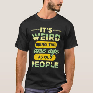 It's Weird Being The Same Age As Old People Funny  T-Shirt