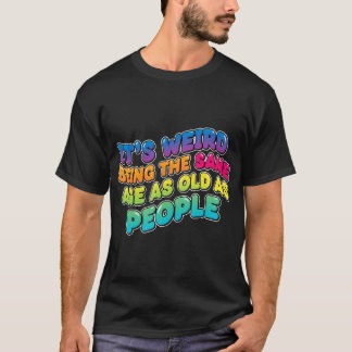 It's Weird Being The Same Age As Old People Funny T-Shirt