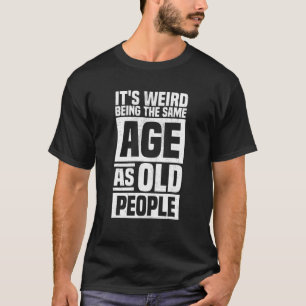 It's Weird Being The Same Age As Old People Funny  T-Shirt