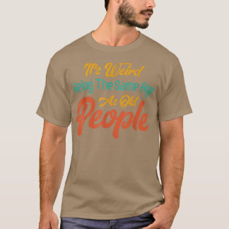 It's Weird Being The Same Age As Old People Funny T-Shirt