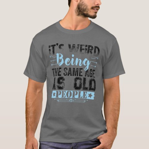 Its Weird Being The Same Age As Old People Funny T_Shirt