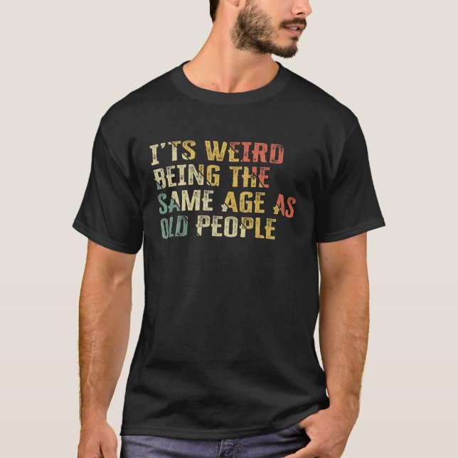 It's Weird Being The Same Age As Old People, Funny T-Shirt (Front)