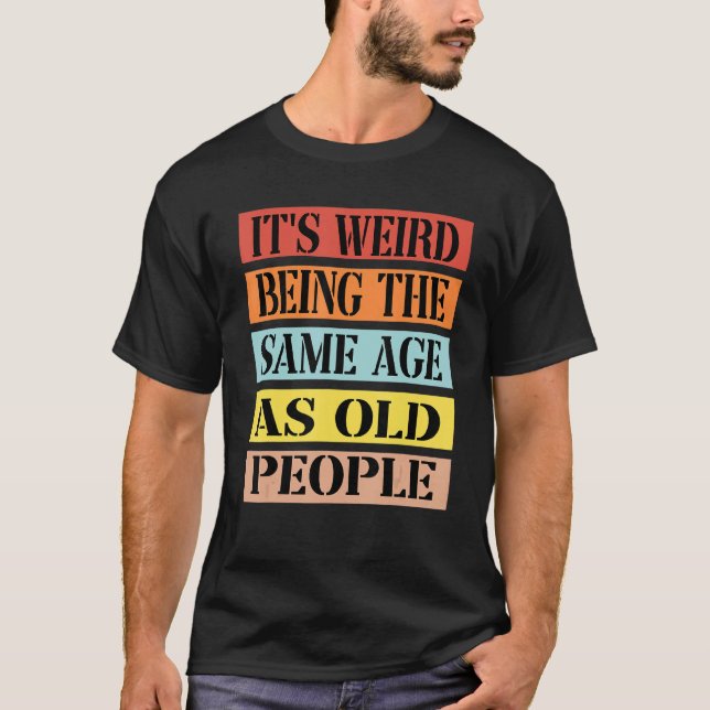 It's Weird Being The Same Age As Old People Funny  T-Shirt (Front)