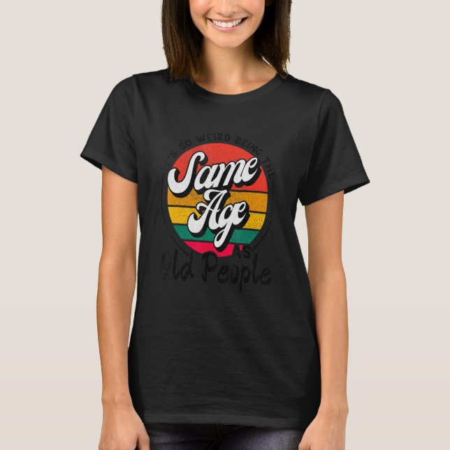 It's Weird Being The Same Age As Old People Funny  T-Shirt (Front)