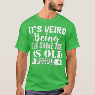 It's Weird Being The Same Age As Old People Funny  T-Shirt