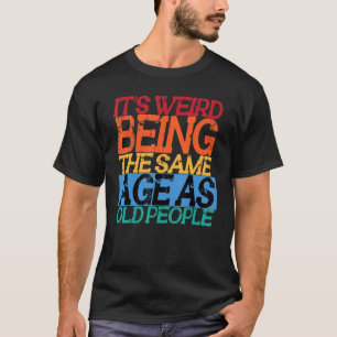 It's Weird Being The Same Age As Old People Funny T-Shirt