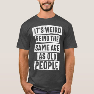 It's Weird Being The Same Age As Old People Funny T-Shirt