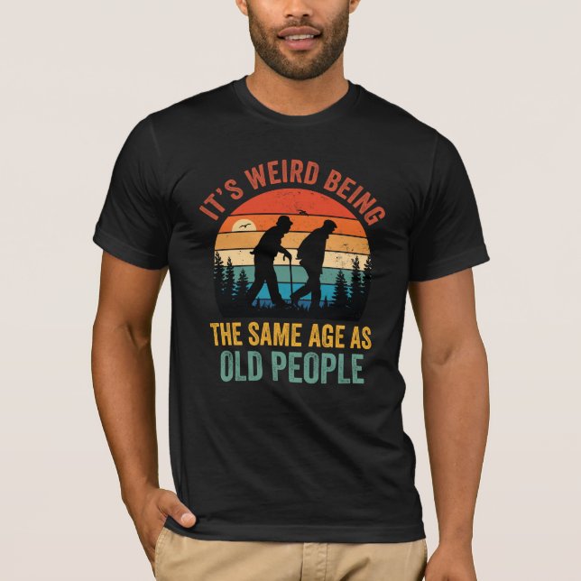 It's Weird Being The Same Age As Old People Funny  T-Shirt (Front)