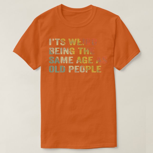 Its Weird Being The Same Age As Old People Funny  T-Shirt (Design Front)