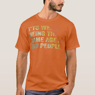 Its Weird Being The Same Age As Old People Funny  T-Shirt