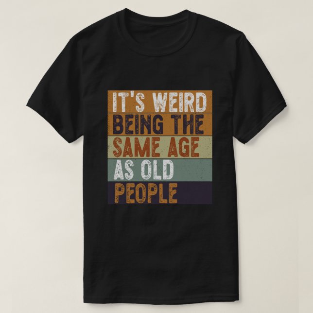 It's Weird Being The Same Age As Old People Funny T-Shirt (Design Front)