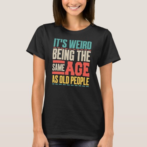 Its weird being the same age as old people funny T_Shirt