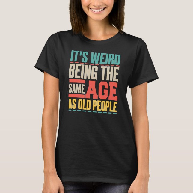 It's weird being the same age as old people funny T-Shirt (Front)