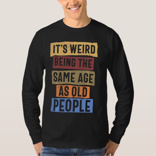 Its Weird Being The Same Age As Old People Humoro T_Shirt