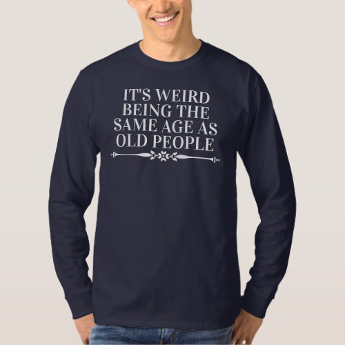 Its Weird Being the Same Age as Old People Long T_Shirt