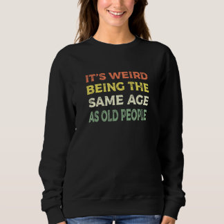 Its Weird Being The Same Age As Old People Men Wom Sweatshirt