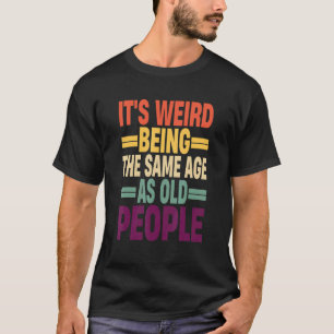 It's Weird Being The Same Age As Old People Quote  T-Shirt