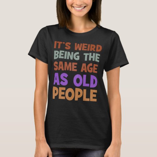 Its Weird Being The Same Age As Old People Retro T_Shirt