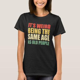 It's Weird Being The Same Age As Old People  Sayin T-Shirt