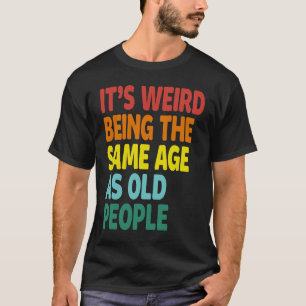 It's Weird Being The Same Age As Old People  Sayin T-Shirt
