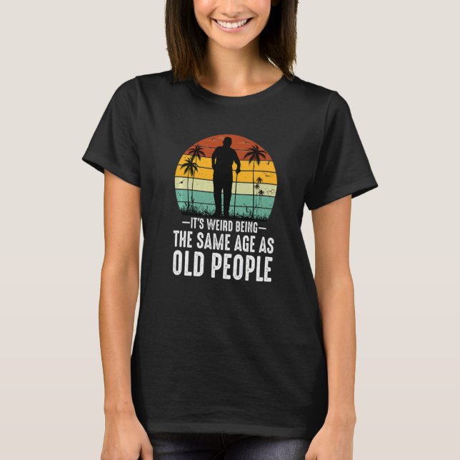 It's Weird Being The Same Age As Old People  Sayin T-Shirt (Front)
