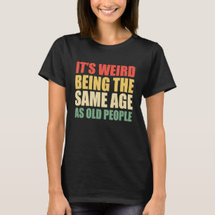 It's Weird Being The Same Age As Old People  Sayin T-Shirt