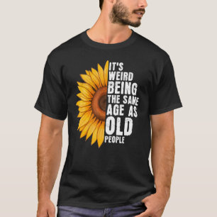It's Weird Being The Same Age As Old People Sunflo T-Shirt