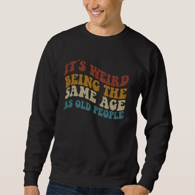 Its Weird Being The Same Age As Old People Sweatshirt (Front)
