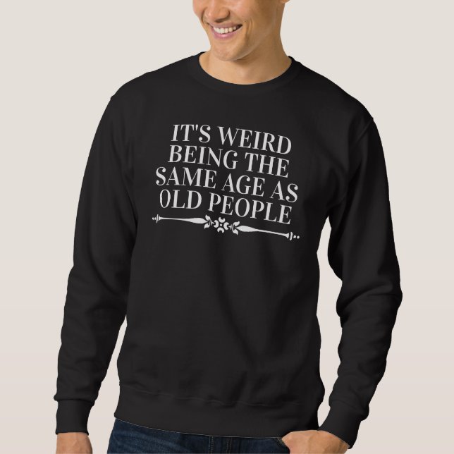 It's Weird Being the Same Age as Old People  Sweatshirt (Front)