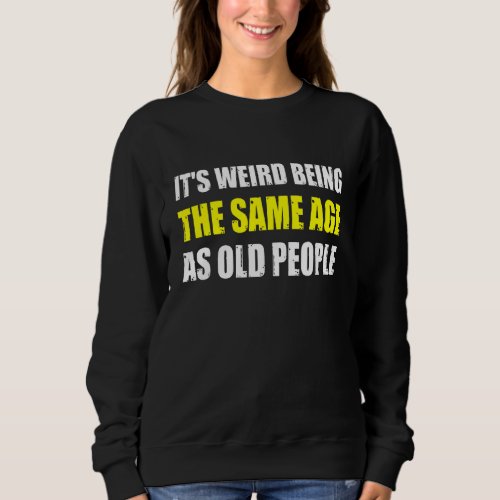 Its Weird Being The Same Age As Old People Sweatshirt