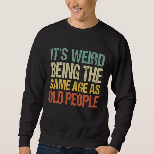 Its Weird Being The Same Age As Old People Sweatshirt