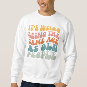 It's Weird Being The Same Age As Old People T-Shir Sweatshirt