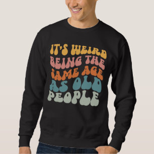 It's Weird Being The Same Age As Old People T-Shir Sweatshirt