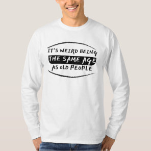 Its Weird Being The Same Age As Old People  T-Shir T-Shirt