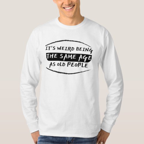 Its Weird Being The Same Age As Old People  T_Shir T_Shirt