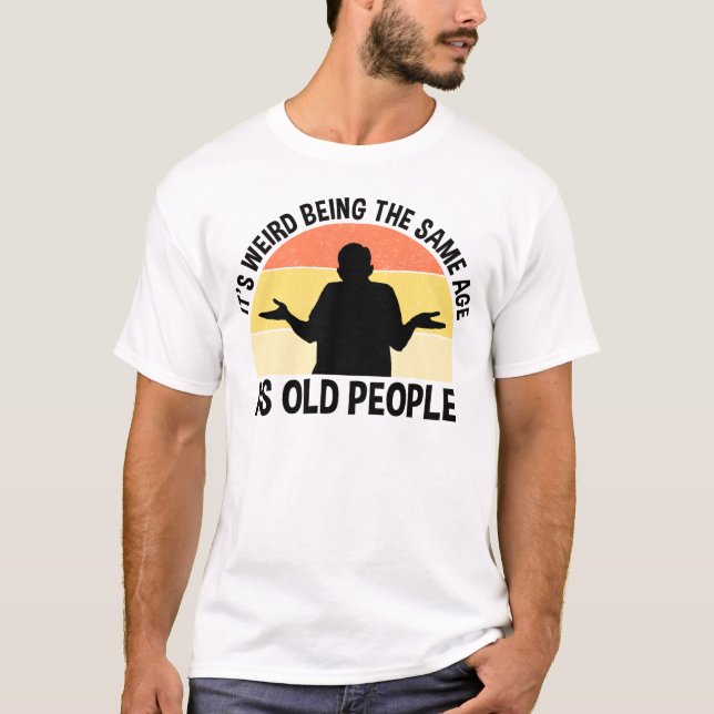 It's Weird Being The Same Age As Old People T-Shirt (Front)