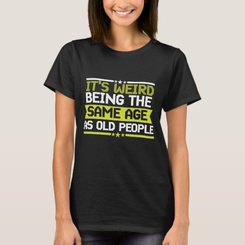 Its Weird Being the same Age as Old People T_Shirt