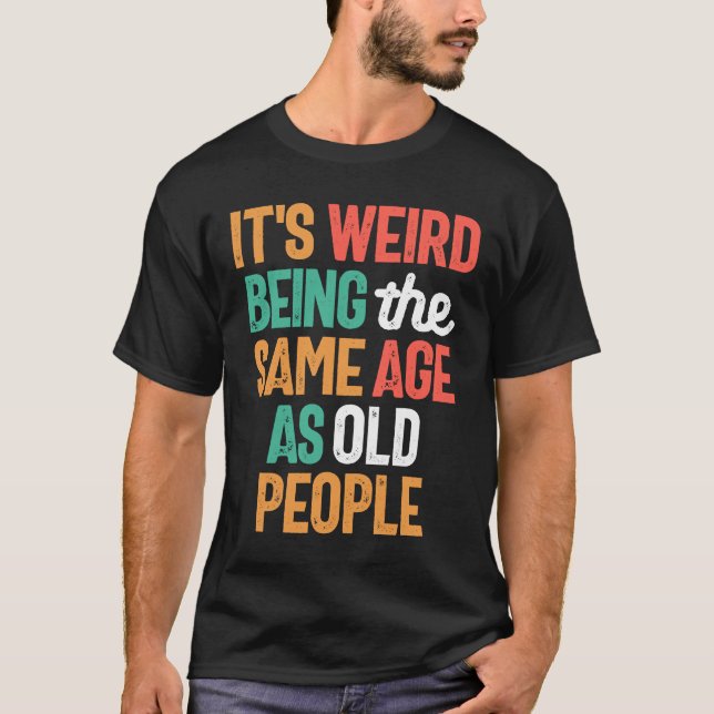 It's Weird Being The Same Age As Old People T-Shirt (Front)