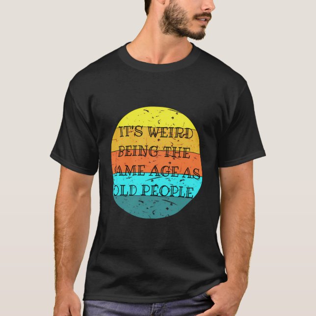 It'S Weird Being The Same Age As Old People T-Shirt (Front)