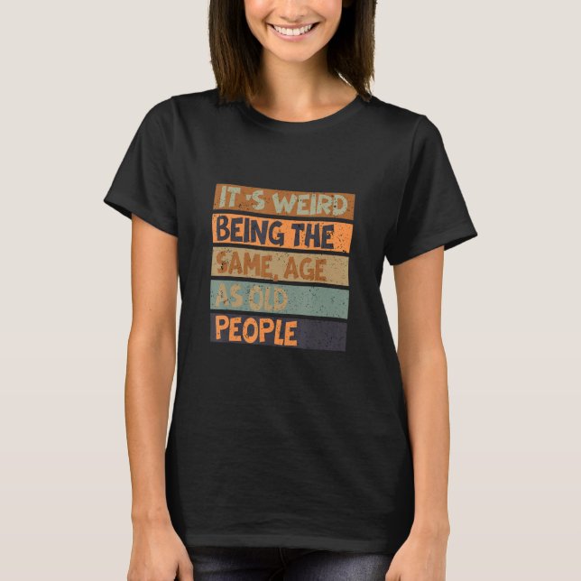 It's Weird Being The Same Age As Old People T-Shirt (Front)