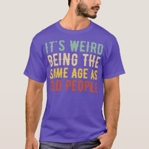 Its Weird Being The Same Age As Old People T-Shirt
