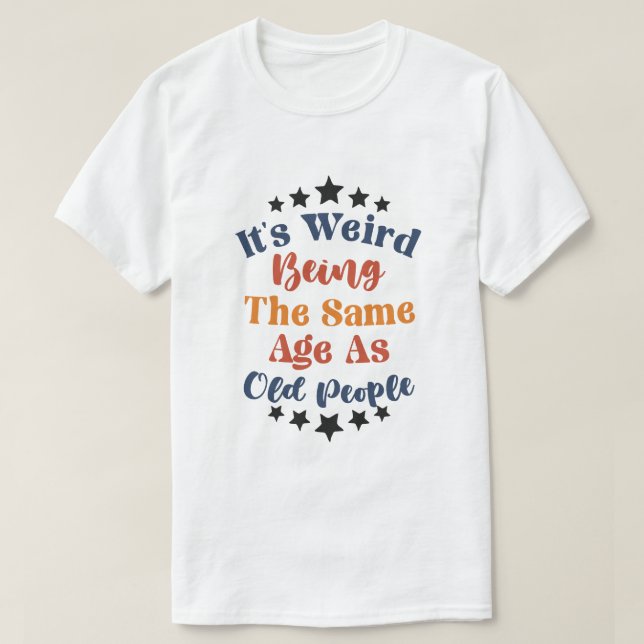 Its Weird Being The Same Age As Old People  T-Shirt (Design Front)